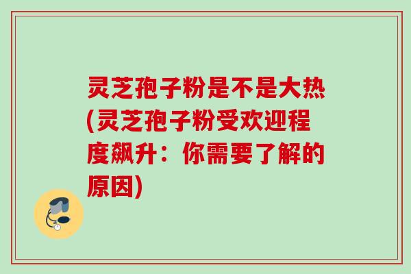 灵芝孢子粉是不是大热(灵芝孢子粉受欢迎程度飙升：你需要了解的原因)