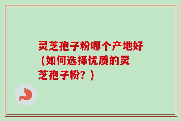 灵芝孢子粉哪个产地好 (如何选择优质的灵芝孢子粉？)