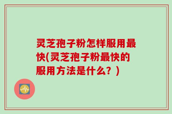 灵芝孢子粉怎样服用快(灵芝孢子粉快的服用方法是什么?) 灵芝孢子粉怎样服用快(灵芝孢子粉快的服用方法是什么?)