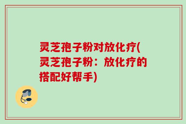 灵芝孢子粉对放化疗(灵芝孢子粉：放化疗的搭配好帮手)