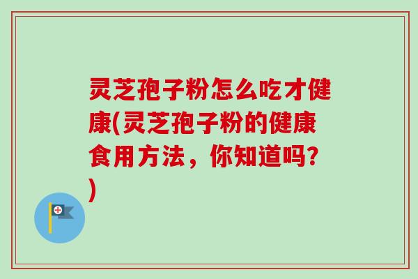 灵芝孢子粉怎么吃才健康(灵芝孢子粉的健康食用方法，你知道吗？)