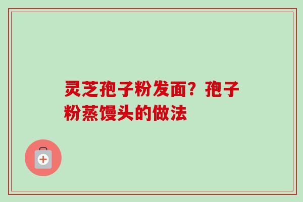 灵芝孢子粉发面？孢子粉蒸馒头的做法