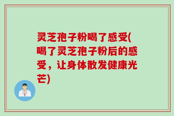 灵芝孢子粉喝了感受(喝了灵芝孢子粉后的感受，让身体散发健康光芒)