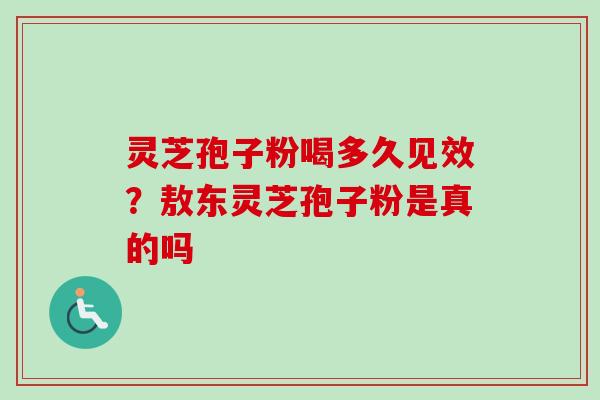 灵芝孢子粉喝多久见效？敖东灵芝孢子粉是真的吗