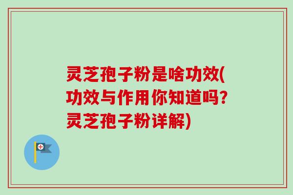 灵芝孢子粉是啥功效(功效与作用你知道吗？灵芝孢子粉详解)