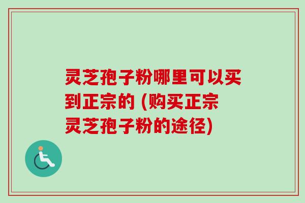 灵芝孢子粉哪里可以买到正宗的 (购买正宗灵芝孢子粉的途径)