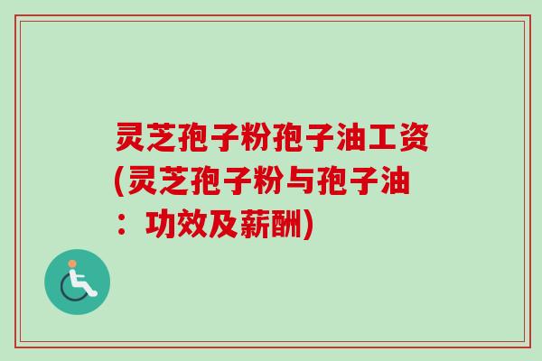 灵芝孢子粉孢子油工资(灵芝孢子粉与孢子油:功效及薪酬) 灵芝孢子粉孢子油工资(灵芝孢子粉与孢子油:功效及薪酬)