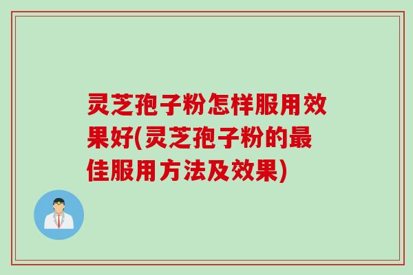 灵芝孢子粉怎样服用效果好(灵芝孢子粉的最佳服用方法及效果)