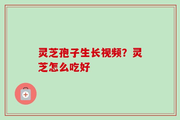 灵芝孢子生长视频?灵芝怎么吃好 灵芝孢子生长视频?灵芝怎么吃好
