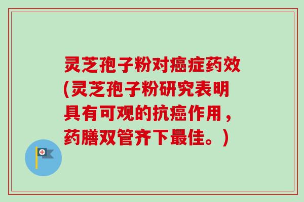 灵芝孢子粉对症(灵芝孢子粉研究表明具有可观的抗作用,药膳双管齐下佳。) 灵芝孢子粉对症(灵芝孢子粉研究表明具有可观的抗作用,药膳双管齐下佳。)