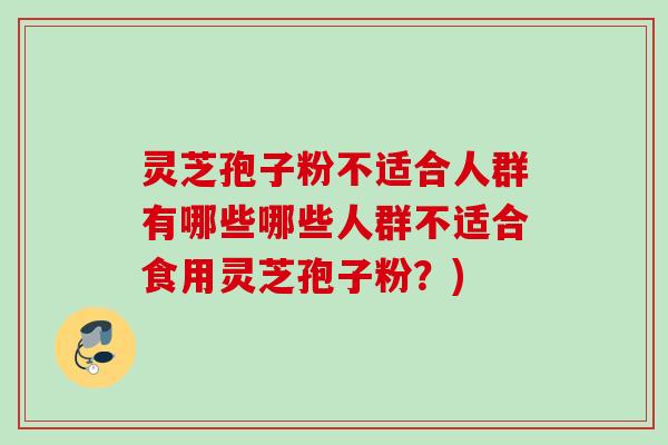 灵芝孢子粉不适合人群有哪些哪些人群不适合食用灵芝孢子粉？)
