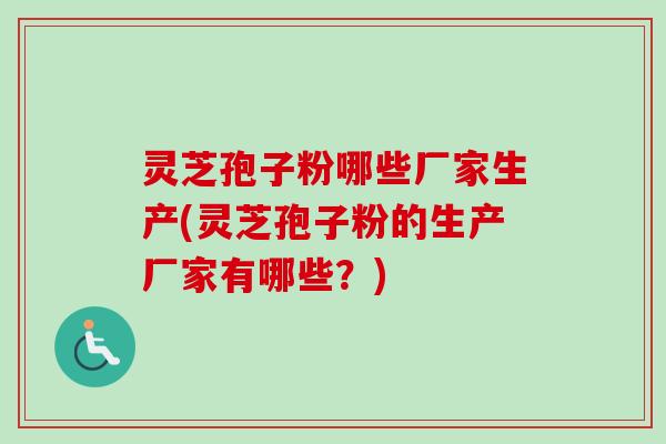灵芝孢子粉哪些厂家生产(灵芝孢子粉的生产厂家有哪些？)