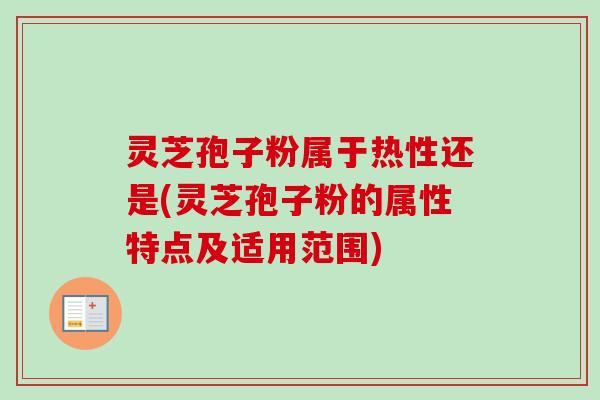 灵芝孢子粉属于热性还是(灵芝孢子粉的属性特点及适用范围)