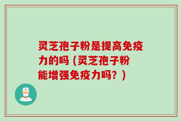 灵芝孢子粉是提高免疫力的吗 (灵芝孢子粉能增强免疫力吗？)