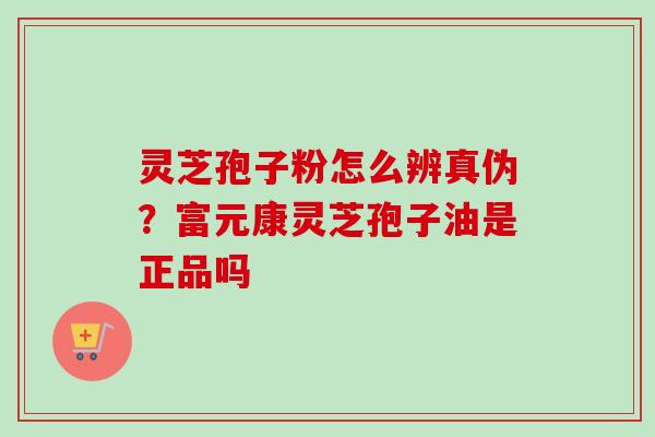灵芝孢子粉怎么辨真伪？富元康灵芝孢子油是正品吗