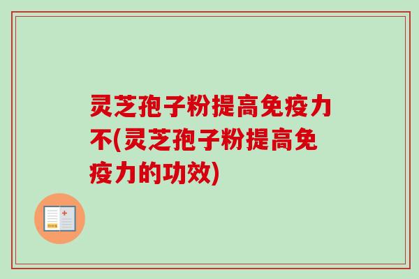 灵芝孢子粉提高免疫力不(灵芝孢子粉提高免疫力的功效)