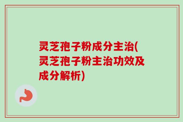 灵芝孢子粉成分主治(灵芝孢子粉主治功效及成分解析)