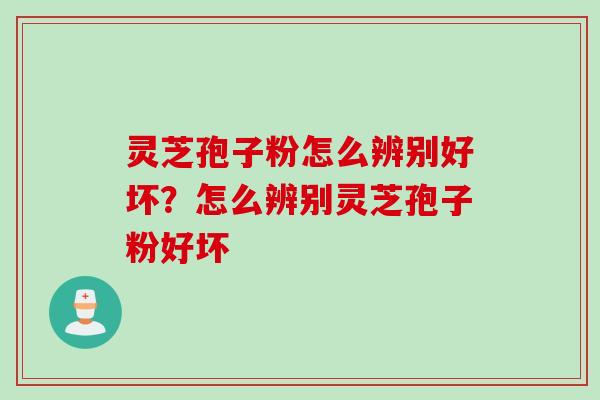 灵芝孢子粉怎么辨别好坏？怎么辨别灵芝孢子粉好坏