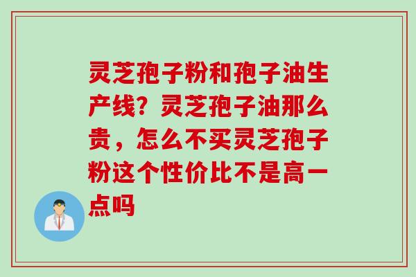 灵芝孢子粉和孢子油生产线？灵芝孢子油那么贵，怎么不买灵芝孢子粉这个性价比不是高一点吗