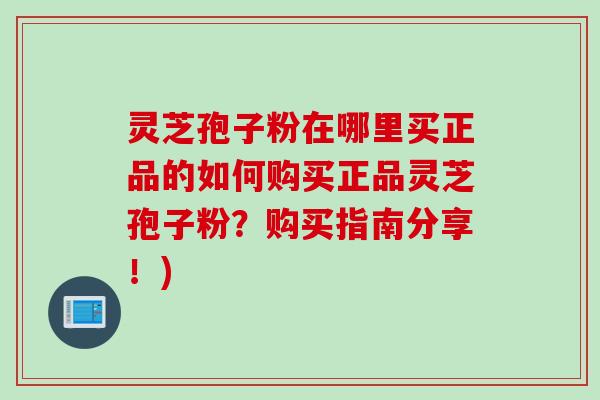 灵芝孢子粉在哪里买正品的如何购买正品灵芝孢子粉?购买指南分享!) 灵芝孢子粉在哪里买正品的如何购买正品灵芝孢子粉?购买指南分享!)