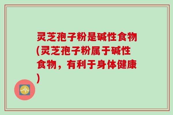 灵芝孢子粉是碱性食物(灵芝孢子粉属于碱性食物，有利于身体健康)