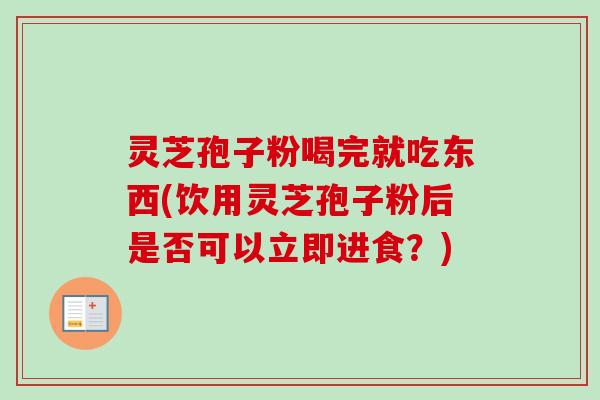 灵芝孢子粉喝完就吃东西(饮用灵芝孢子粉后是否可以立即进食？)