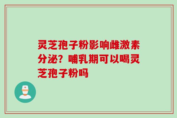 灵芝孢子粉影响雌激素分泌？哺乳期可以喝灵芝孢子粉吗