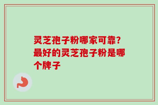 灵芝孢子粉哪家可靠？最好的灵芝孢子粉是哪个牌子
