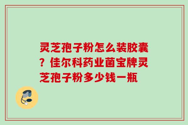 灵芝孢子粉怎么装胶囊？佳尔科药业菌宝牌灵芝孢子粉多少钱一瓶