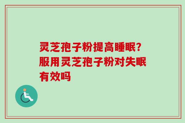 灵芝孢子粉提高睡眠？服用灵芝孢子粉对失眠有效吗