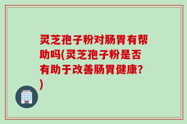 灵芝孢子粉对肠胃有帮助吗(灵芝孢子粉是否有助于改善肠胃健康?) 灵芝孢子粉对肠胃有帮助吗(灵芝孢子粉是否有助于改善肠胃健康?)