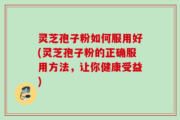 灵芝孢子粉如何服用好(灵芝孢子粉的正确服用方法，让你健康受益)