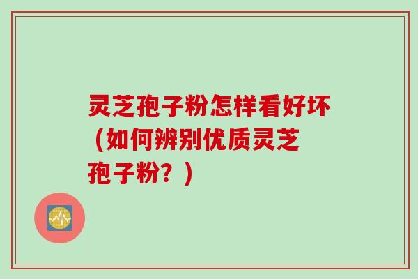 灵芝孢子粉怎样看好坏 (如何辨别优质灵芝孢子粉？)