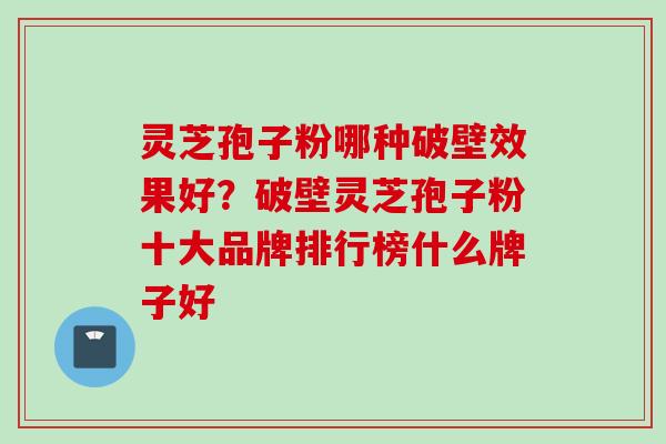 灵芝孢子粉哪种破壁效果好？破壁灵芝孢子粉十大品牌排行榜什么牌子好