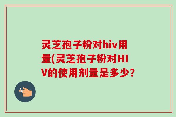 灵芝孢子粉对hiv用量(灵芝孢子粉对HIV的使用剂量是多少？