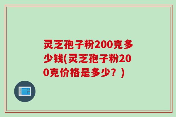 灵芝孢子粉200克多少钱(灵芝孢子粉200克价格是多少？)