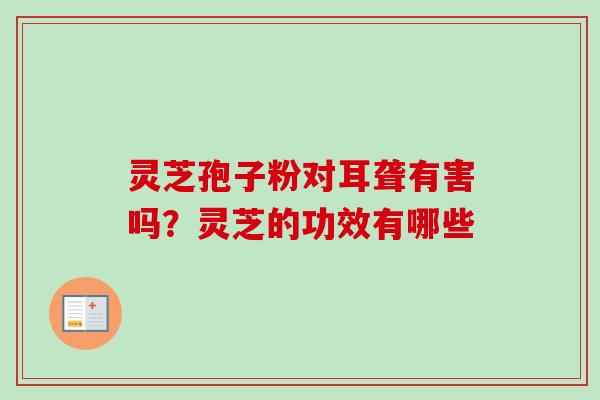 灵芝孢子粉对耳聋有害吗？灵芝的功效有哪些