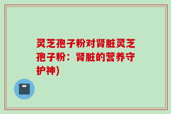 灵芝孢子粉对肾脏灵芝孢子粉：肾脏的营养守护神)