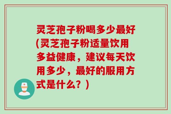 灵芝孢子粉喝多少好(灵芝孢子粉适量饮用多益健康，建议每天饮用多少，好的服用方式是什么？)