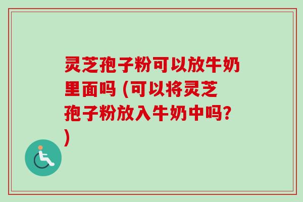 灵芝孢子粉可以放牛奶里面吗 (可以将灵芝孢子粉放入牛奶中吗？)