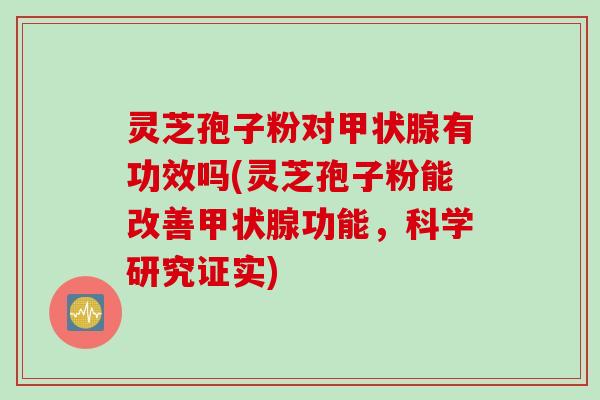 灵芝孢子粉对甲状腺有功效吗(灵芝孢子粉能改善甲状腺功能，科学研究证实)