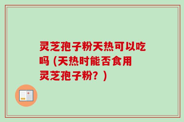 灵芝孢子粉天热可以吃吗 (天热时能否食用灵芝孢子粉？)