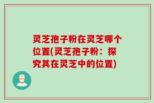 灵芝孢子粉在灵芝哪个位置(灵芝孢子粉：探究其在灵芝中的位置)
