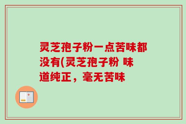 灵芝孢子粉一点苦味都没有(灵芝孢子粉 味道纯正，毫无苦味