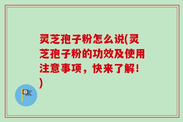 灵芝孢子粉怎么说(灵芝孢子粉的功效及使用注意事项，快来了解！)