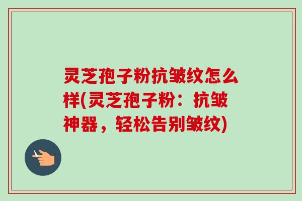 灵芝孢子粉抗皱纹怎么样(灵芝孢子粉：抗皱神器，轻松告别皱纹)