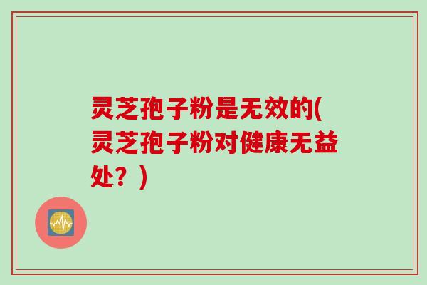 灵芝孢子粉是无效的(灵芝孢子粉对健康无益处？)