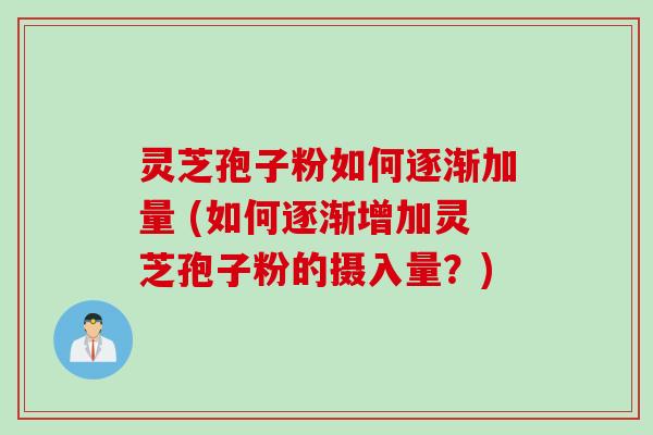 灵芝孢子粉如何逐渐加量 (如何逐渐增加灵芝孢子粉的摄入量？)