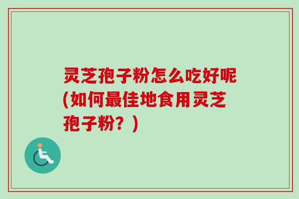 灵芝孢子粉怎么吃好呢(如何佳地食用灵芝孢子粉？)