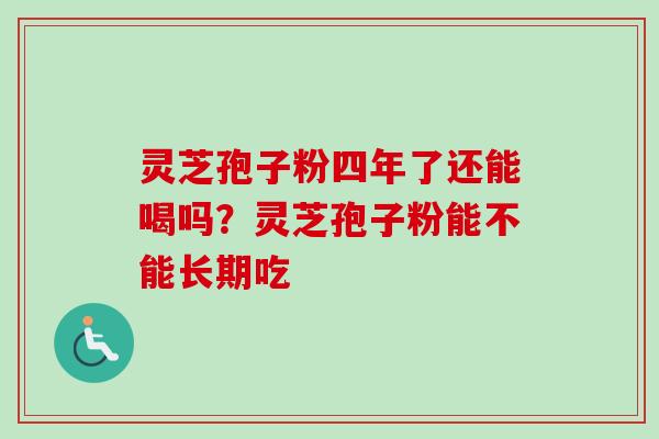 灵芝孢子粉四年了还能喝吗？灵芝孢子粉能不能长期吃